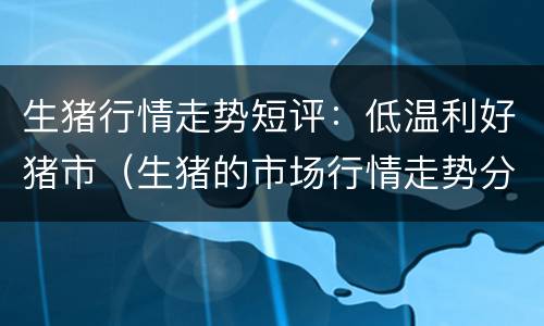 生猪行情走势短评：低温利好猪市（生猪的市场行情走势分析）