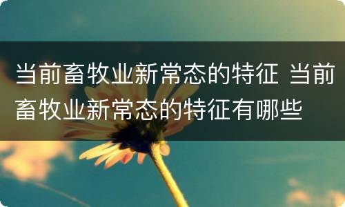 当前畜牧业新常态的特征 当前畜牧业新常态的特征有哪些