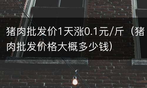 猪肉批发价1天涨0.1元/斤（猪肉批发价格大概多少钱）
