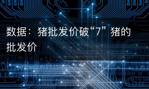 数据：猪批发价破“7” 猪的批发价
