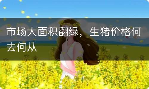 市场大面积翻绿，生猪价格何去何从