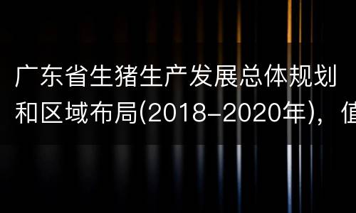 广东省生猪生产发展总体规划和区域布局(2018-2020年)，值得收藏