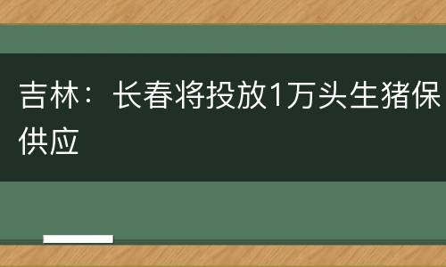 吉林：长春将投放1万头生猪保供应