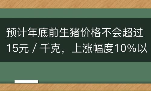 预计年底前生猪价格不会超过15元／千克，上涨幅度10％以内