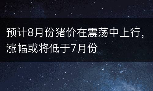 预计8月份猪价在震荡中上行，涨幅或将低于7月份