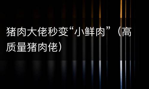 猪肉大佬秒变“小鲜肉”（高质量猪肉佬）