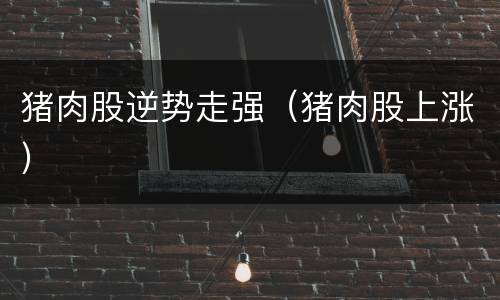 猪肉股逆势走强（猪肉股上涨）