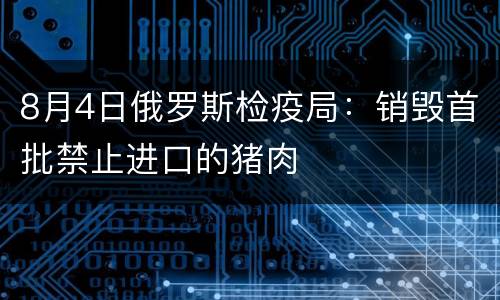 8月4日俄罗斯检疫局：销毁首批禁止进口的猪肉