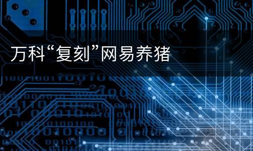 万科“复刻”网易养猪