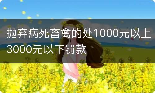 抛弃病死畜禽的处1000元以上3000元以下罚款