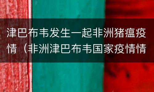 津巴布韦发生一起非洲猪瘟疫情（非洲津巴布韦国家疫情情况）