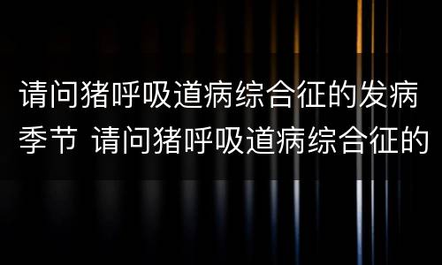 请问猪呼吸道病综合征的发病季节 请问猪呼吸道病综合征的发病季节是几月
