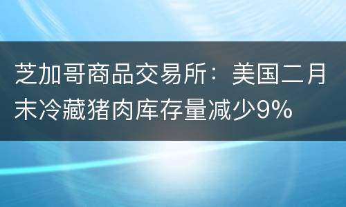 芝加哥商品交易所：美国二月末冷藏猪肉库存量减少9%