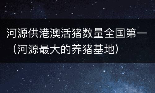 河源供港澳活猪数量全国第一（河源最大的养猪基地）