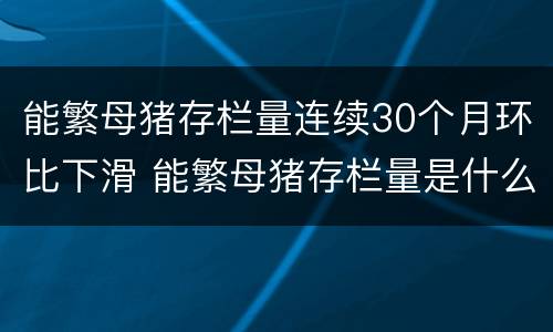 能繁母猪存栏量连续30个月环比下滑 能繁母猪存栏量是什么意思