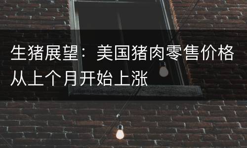 生猪展望：美国猪肉零售价格从上个月开始上涨