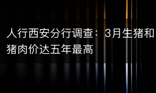 人行西安分行调查：3月生猪和猪肉价达五年最高