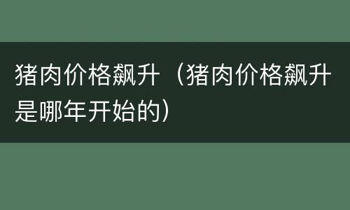 猪肉价格飙升（猪肉价格飙升是哪年开始的）