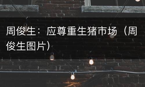 周俊生：应尊重生猪市场（周俊生图片）