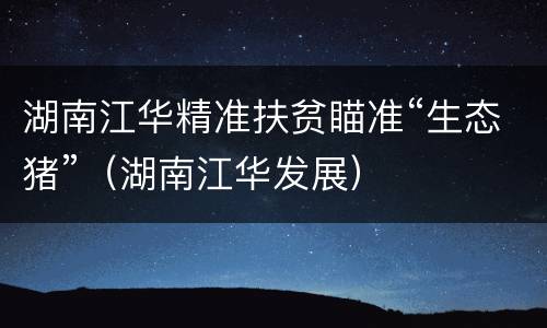 湖南江华精准扶贫瞄准“生态猪”（湖南江华发展）
