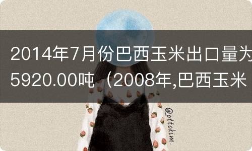 2014年7月份巴西玉米出口量为5920.00吨（2008年,巴西玉米产量占世界）