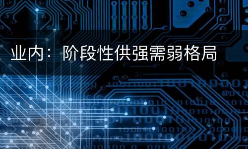 业内：阶段性供强需弱格局