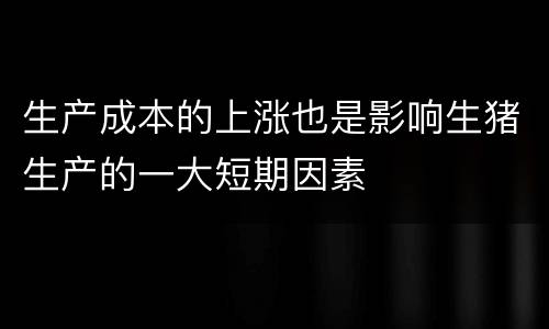 生产成本的上涨也是影响生猪生产的一大短期因素