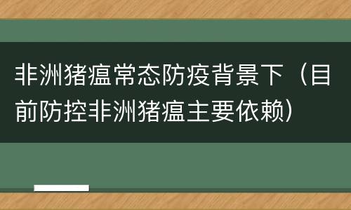 非洲猪瘟常态防疫背景下（目前防控非洲猪瘟主要依赖）
