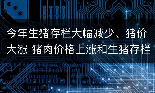 今年生猪存栏大幅减少、猪价大涨 猪肉价格上涨和生猪存栏量