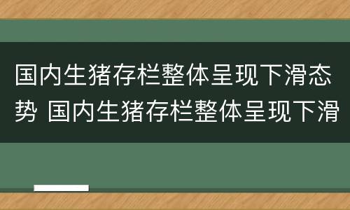 国内生猪存栏整体呈现下滑态势 国内生猪存栏整体呈现下滑态势的原因