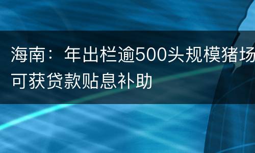 海南：年出栏逾500头规模猪场可获贷款贴息补助