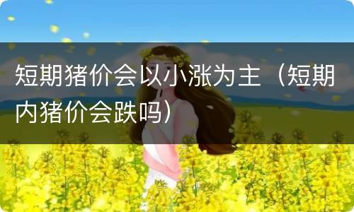 短期猪价会以小涨为主（短期内猪价会跌吗）