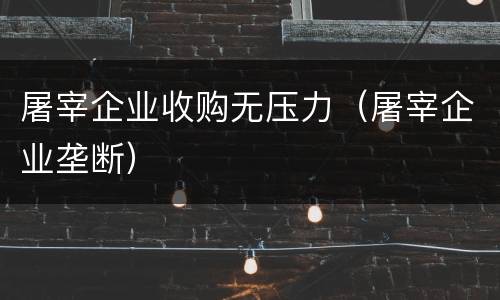 屠宰企业收购无压力（屠宰企业垄断）