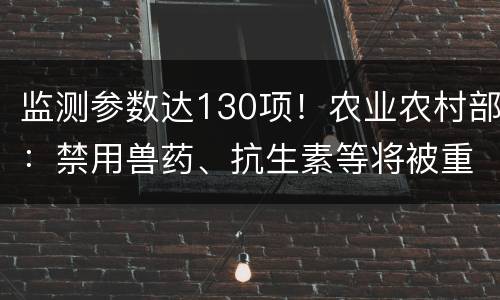 监测参数达130项！农业农村部：禁用兽药、抗生素等将被重点检测