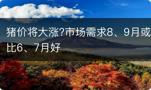 猪价将大涨?市场需求8、9月或比6、7月好