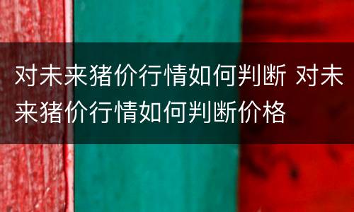 对未来猪价行情如何判断 对未来猪价行情如何判断价格