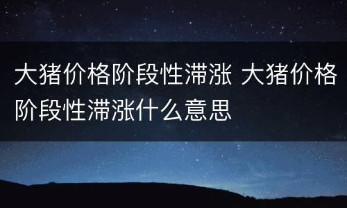 大猪价格阶段性滞涨 大猪价格阶段性滞涨什么意思