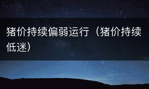 猪价持续偏弱运行（猪价持续低迷）