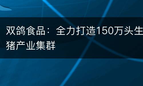 双鸽食品：全力打造150万头生猪产业集群