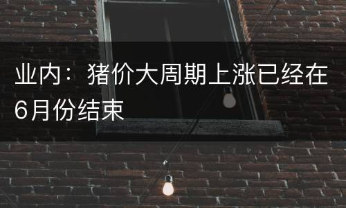 业内：猪价大周期上涨已经在6月份结束