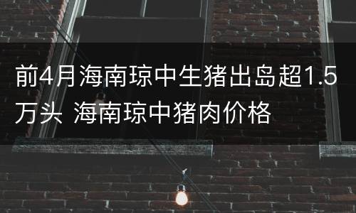 前4月海南琼中生猪出岛超1.5万头 海南琼中猪肉价格