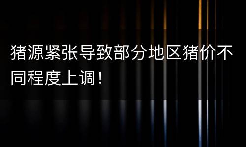猪源紧张导致部分地区猪价不同程度上调！
