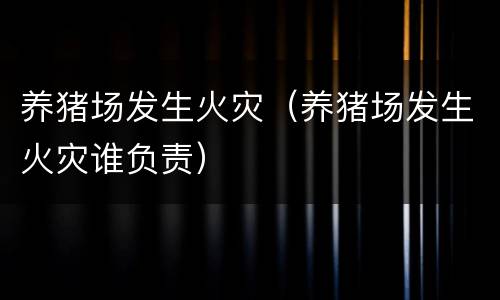 养猪场发生火灾（养猪场发生火灾谁负责）