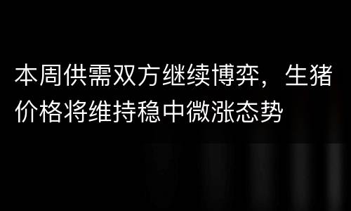本周供需双方继续博弈，生猪价格将维持稳中微涨态势