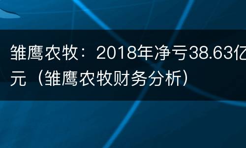 雏鹰农牧：2018年净亏38.63亿元（雏鹰农牧财务分析）