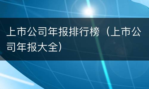 上市公司年报排行榜（上市公司年报大全）