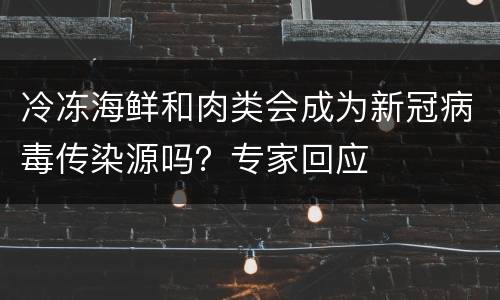 冷冻海鲜和肉类会成为新冠病毒传染源吗？专家回应