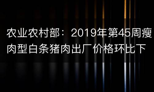 农业农村部：2019年第45周瘦肉型白条猪肉出厂价格环比下跌