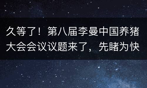 久等了！第八届李曼中国养猪大会会议议题来了，先睹为快！