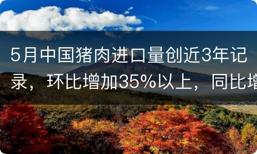 5月中国猪肉进口量创近3年记录，环比增加35%以上，同比增长63%